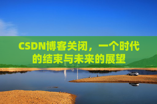CSDN博客关闭，一个时代的结束与未来的展望