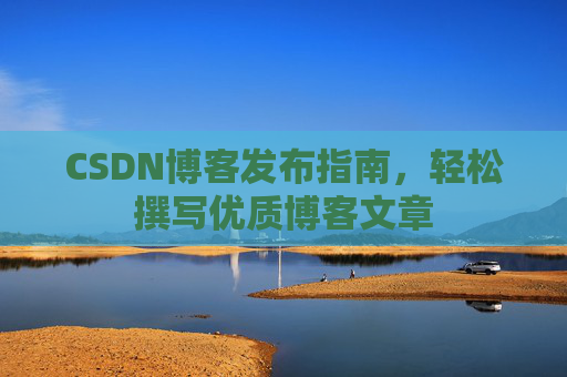 CSDN博客发布指南,轻松撰写优质博客文章